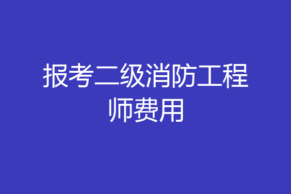 报考二级消防工程师费用