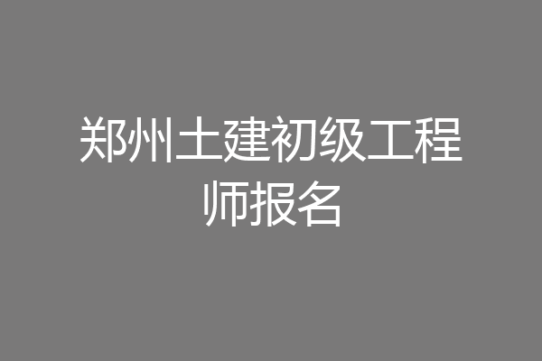 郑州土建初级工程师报名