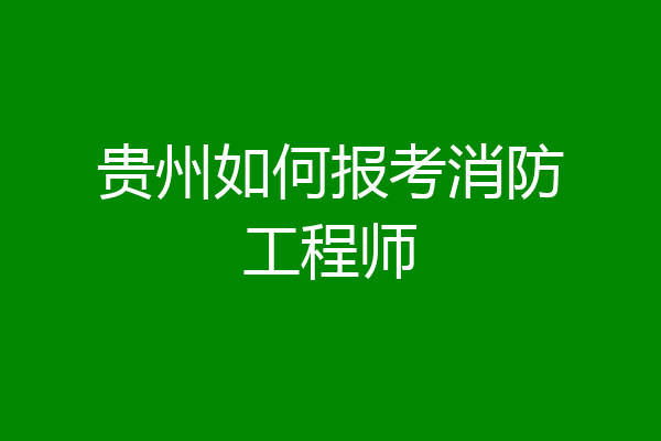 贵州如何报考消防工程师
