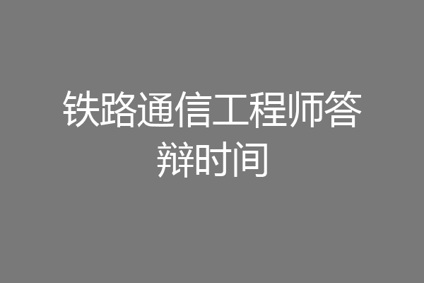 铁路通信工程师答辩时间
