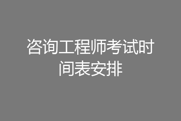 咨询工程师考试时间表安排