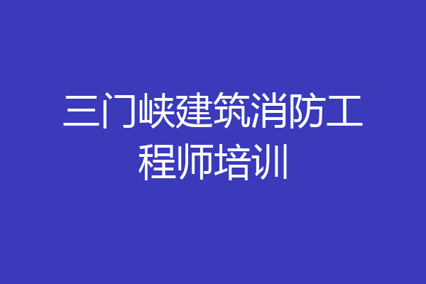 三门峡建筑消防工程师培训