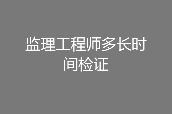 监理工程师多长时间检证