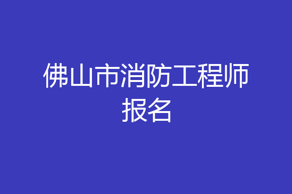 佛山市消防工程师报名