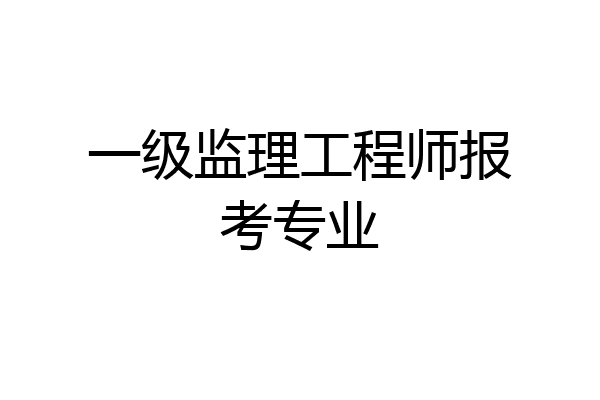 一级监理工程师报考专业