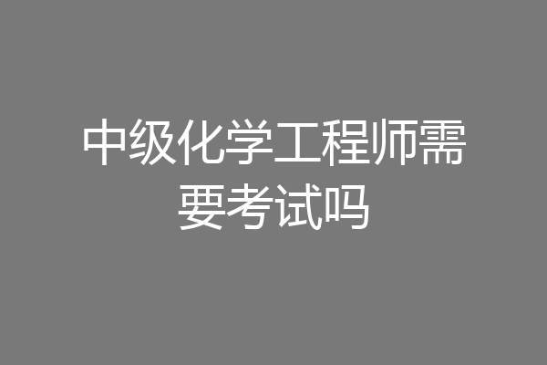 中级化学工程师需要考试吗