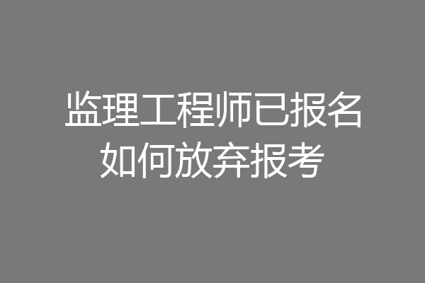 监理工程师已报名如何放弃报考