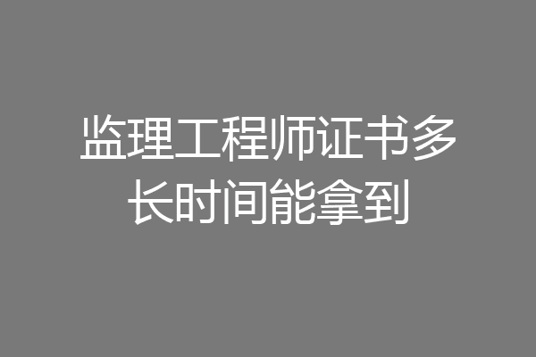 监理工程师证书多长时间能拿到