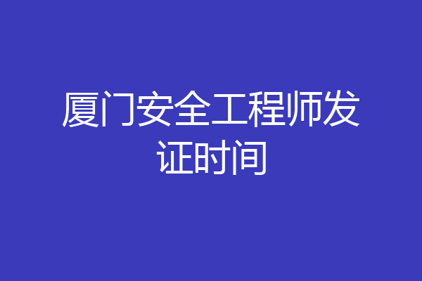 厦门安全工程师发证时间