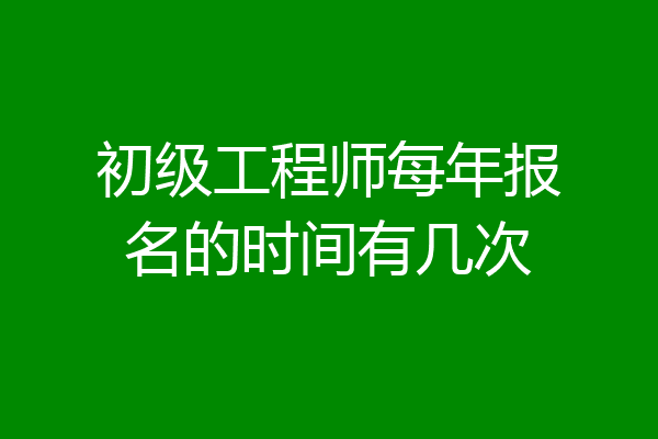 初级工程师每年报名的时间有几次
