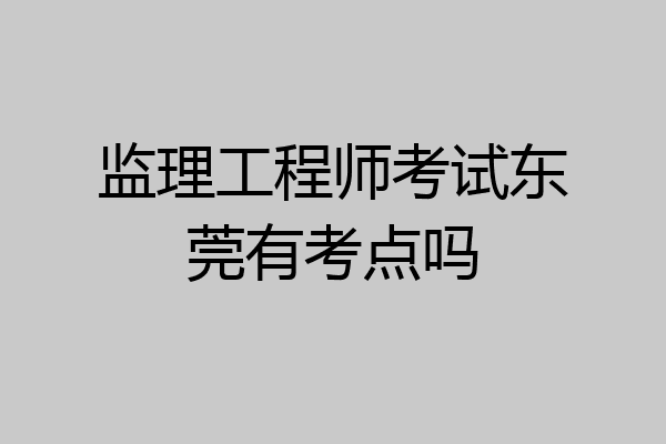 监理工程师考试东莞有考点吗