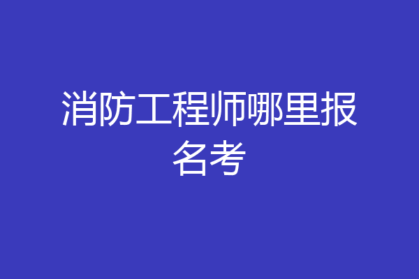 消防工程师哪里报名考