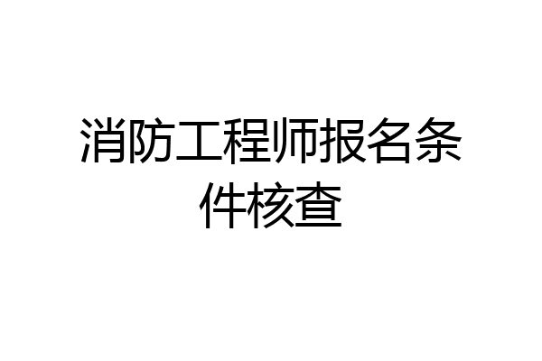 消防工程师报名条件核查
