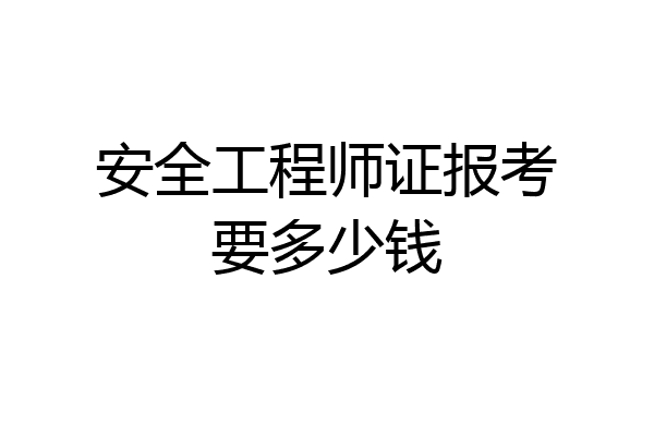 安全工程师证报考要多少钱