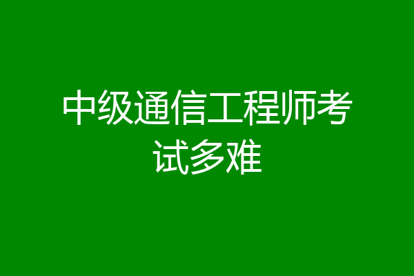 中级通信工程师考试多难