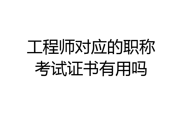 工程师对应的职称考试证书有用吗