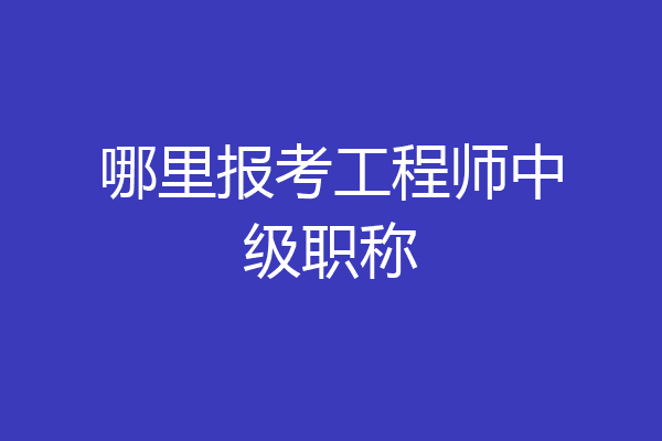 哪里报考工程师中级职称