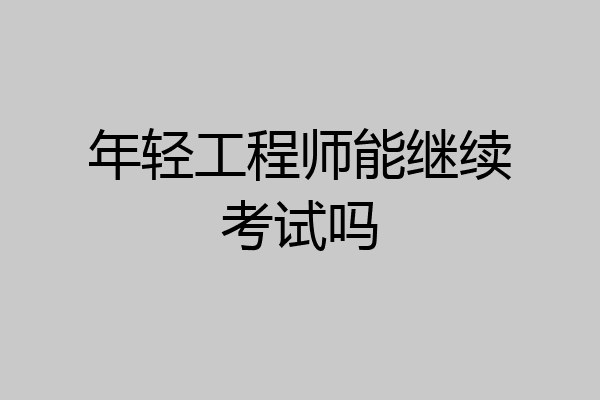 年轻工程师能继续考试吗