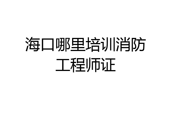 海口哪里培训消防工程师证