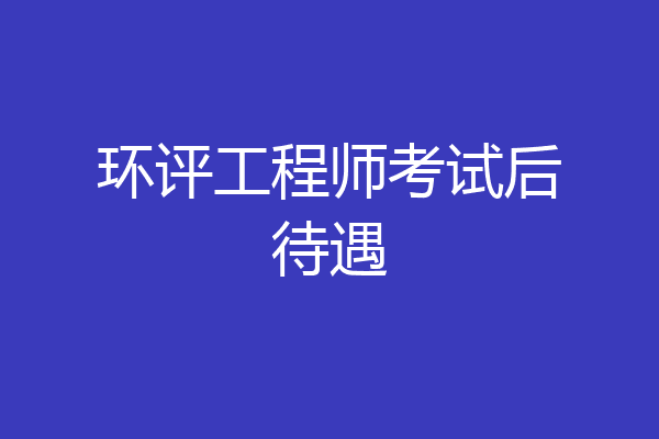 环评工程师考试后待遇