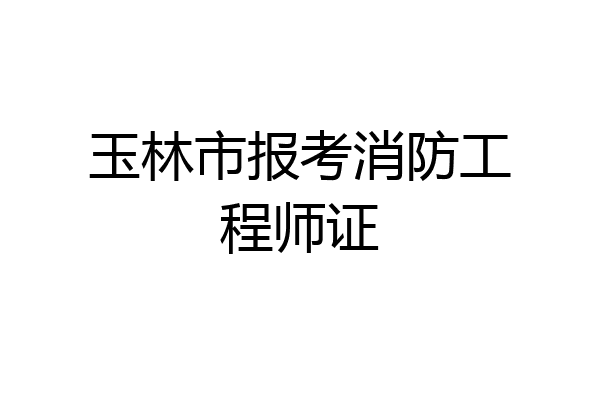 玉林市报考消防工程师证