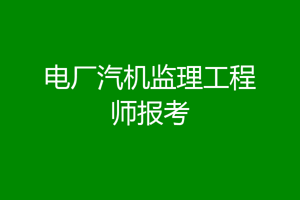 电厂汽机监理工程师报考