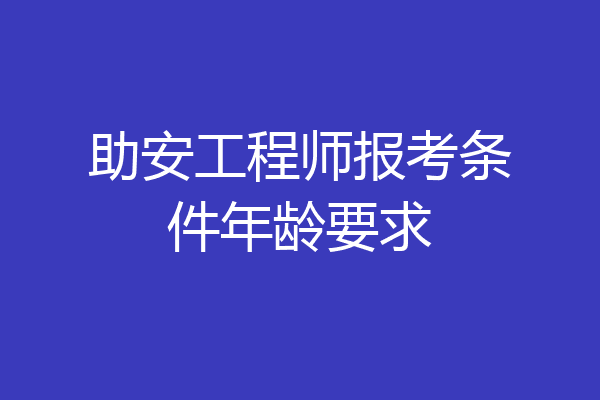 助安工程师报考条件年龄要求