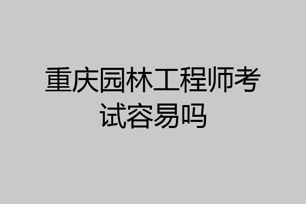 重庆园林工程师考试容易吗