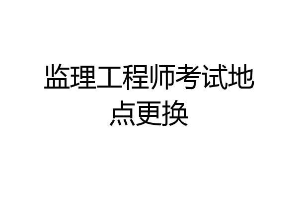 监理工程师考试地点更换