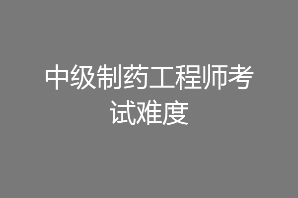 中级制药工程师考试难度