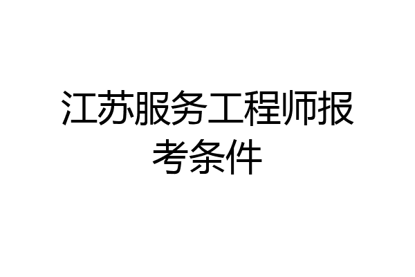 江苏服务工程师报考条件