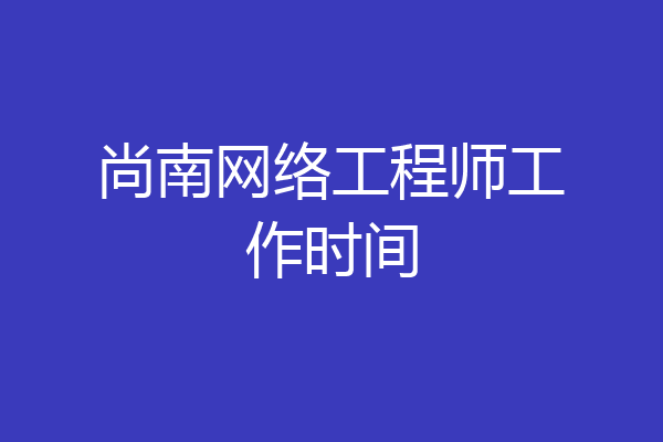 尚南网络工程师工作时间