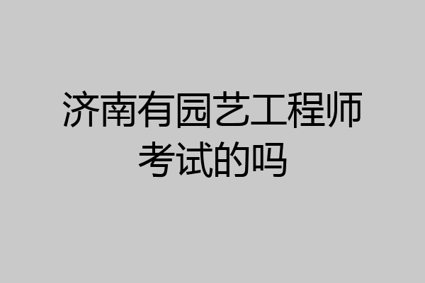 济南有园艺工程师考试的吗