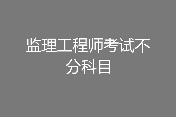 监理工程师考试不分科目