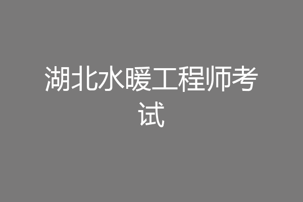 湖北水暖工程师考试