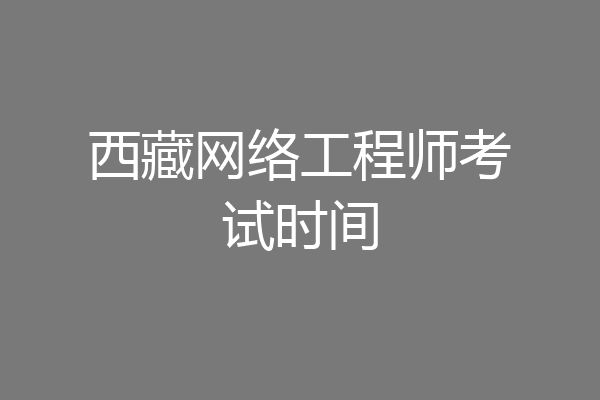 西藏网络工程师考试时间