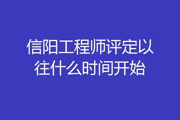 信阳工程师评定以往什么时间开始