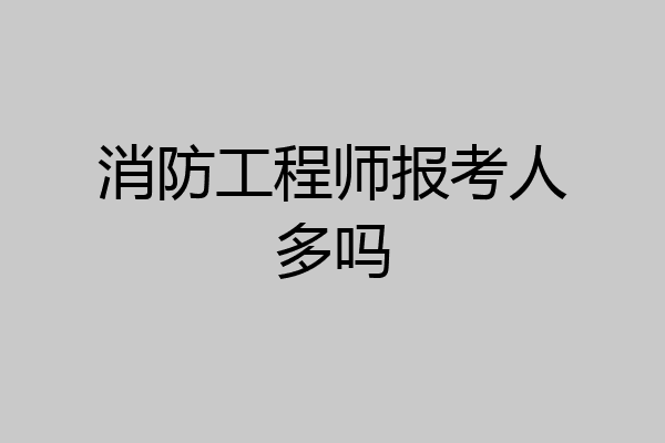 消防工程师报考人多吗