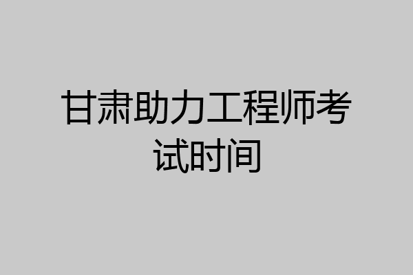甘肃助力工程师考试时间