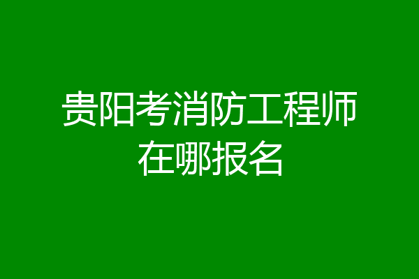 贵阳考消防工程师在哪报名