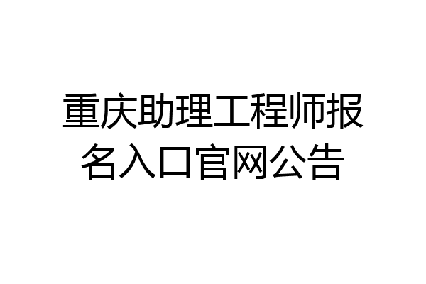 重庆助理工程师报名入口官网公告