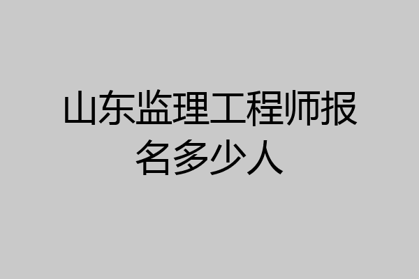 山东监理工程师报名多少人
