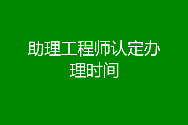 助理工程师认定办理时间