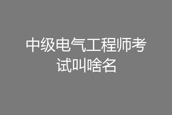 中级电气工程师考试叫啥名