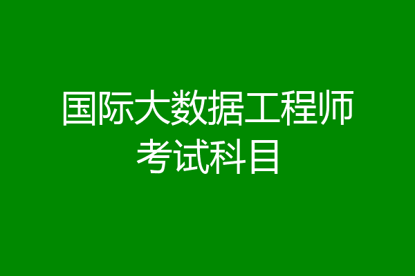 国际大数据工程师考试科目