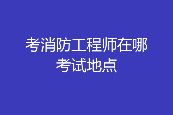考消防工程师在哪考试地点