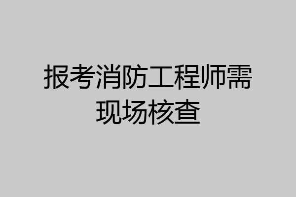 报考消防工程师需现场核查