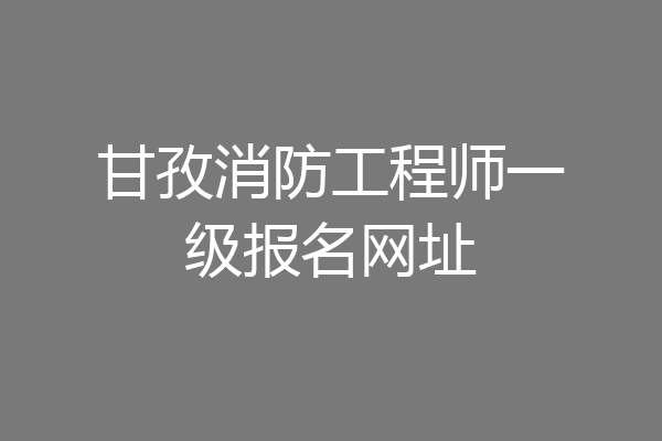甘孜消防工程师一级报名网址