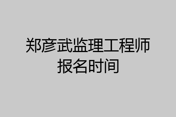 郑彦武监理工程师报名时间