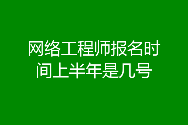 网络工程师报名时间上半年是几号